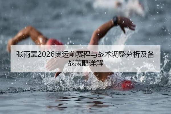 张雨霏2026奥运前赛程与战术调整分析及备战策略详解