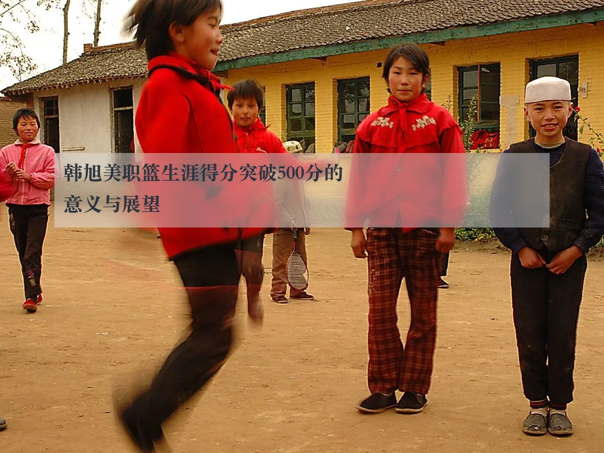 韩旭美职篮生涯得分突破500分的意义与展望 - ky.app